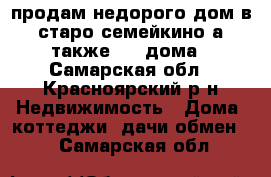  продам недорого дом в старо семейкино а также 1/2 дома - Самарская обл., Красноярский р-н Недвижимость » Дома, коттеджи, дачи обмен   . Самарская обл.